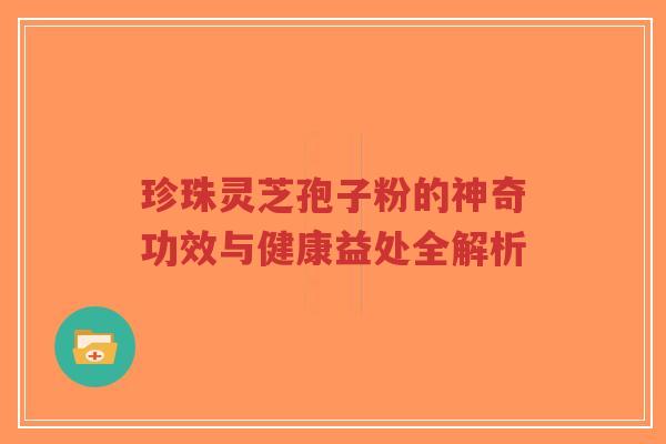 珍珠灵芝孢子粉的神奇功效与健康益处全解析-第1张图片-超越