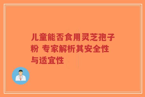 儿童能否食用灵芝孢子粉 专家解析其安全性与适宜性-第1张图片-超越 儿童能否食用灵芝孢子粉 专家解析其安全性与适宜性-第1张图片-超越