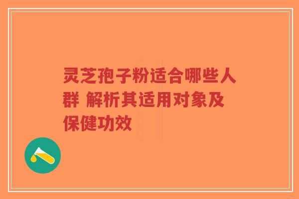 灵芝孢子粉适合哪些人群 解析其适用对象及保健功效-第1张图片-超越 灵芝孢子粉适合哪些人群 解析其适用对象及保健功效-第1张图片-超越