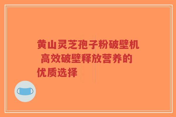 黄山灵芝孢子粉破壁机 高效破壁释放营养的优质选择-第1张图片-超越 黄山灵芝孢子粉破壁机 高效破壁释放营养的优质选择-第1张图片-超越