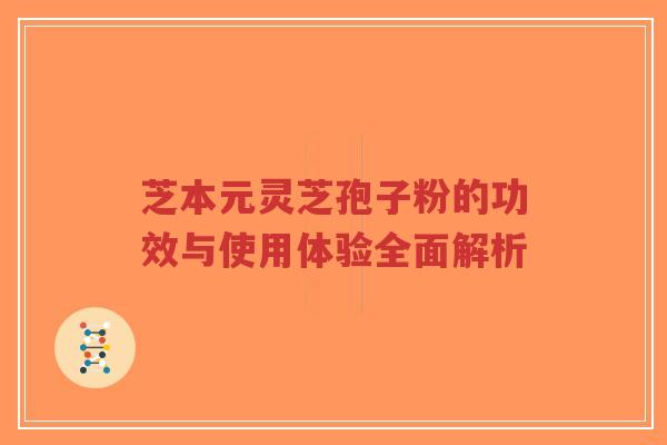 芝本元灵芝孢子粉的功效与使用体验全面解析-第1张图片-超越 芝本元灵芝孢子粉的功效与使用体验全面解析-第1张图片-超越
