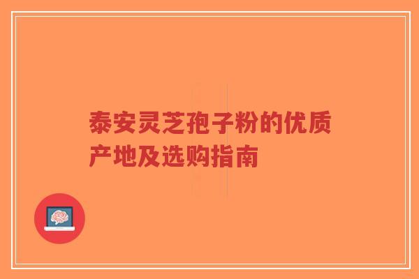 泰安灵芝孢子粉的优质产地及选购指南-第1张图片-超越 泰安灵芝孢子粉的优质产地及选购指南-第1张图片-超越