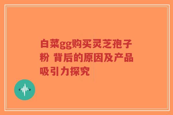 白菜gg购买灵芝孢子粉 背后的原因及产品吸引力探究-第1张图片-超越 白菜gg购买灵芝孢子粉 背后的原因及产品吸引力探究-第1张图片-超越