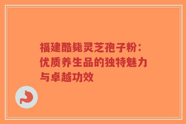 福建酷毙灵芝孢子粉:优质养生品的独特魅力与卓越功效-第1张图片-超越 福建酷毙灵芝孢子粉:优质养生品的独特魅力与卓越功效-第1张图片-超越