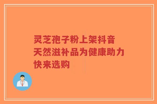 灵芝孢子粉上架抖音 天然滋补品为健康助力快来选购-第1张图片-超越 灵芝孢子粉上架抖音 天然滋补品为健康助力快来选购-第1张图片-超越