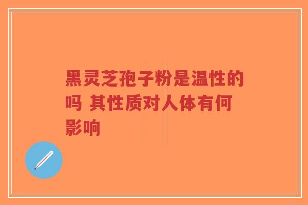 黑灵芝孢子粉是温性的吗 其性质对人体有何影响-第1张图片-超越 黑灵芝孢子粉是温性的吗 其性质对人体有何影响-第1张图片-超越
