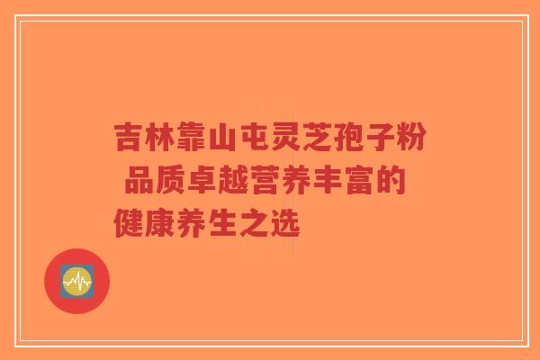 吉林靠山屯灵芝孢子粉 品质卓越营养丰富的健康养生之选-第1张图片-超越 吉林靠山屯灵芝孢子粉 品质卓越营养丰富的健康养生之选-第1张图片-超越