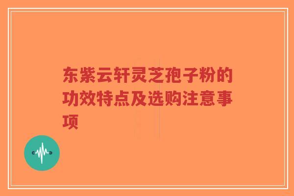 东紫云轩灵芝孢子粉的功效特点及选购注意事项-第1张图片-超越 东紫云轩灵芝孢子粉的功效特点及选购注意事项-第1张图片-超越