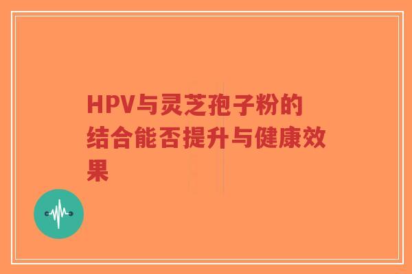 HPV与灵芝孢子粉的结合能否提升与健康效果-第1张图片-超越
