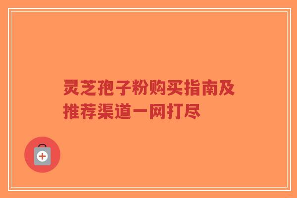 灵芝孢子粉购买指南及推荐渠道一网打尽-第1张图片-超越 灵芝孢子粉购买指南及推荐渠道一网打尽-第1张图片-超越