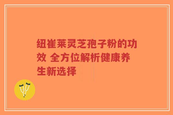 纽崔莱灵芝孢子粉的功效 全方位解析健康养生新选择-第1张图片-超越 纽崔莱灵芝孢子粉的功效 全方位解析健康养生新选择-第1张图片-超越