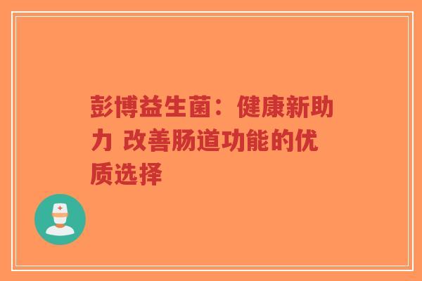 彭博益生菌：健康新助力 改善肠道功能的优质选择-第1张图片-超越