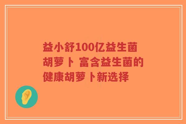 益小舒100亿益生菌胡萝卜 富含益生菌的健康胡萝卜新选择-第1张图片-超越 益小舒100亿益生菌胡萝卜 富含益生菌的健康胡萝卜新选择-第1张图片-超越