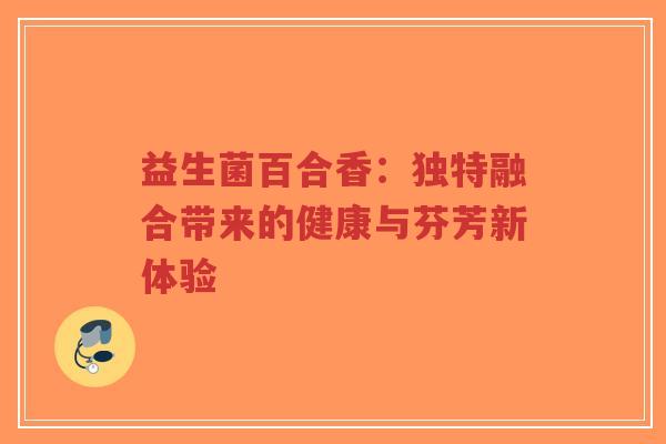 益生菌百合香:独特融合带来的健康与芬芳新体验-第1张图片-超越 益生菌百合香:独特融合带来的健康与芬芳新体验-第1张图片-超越