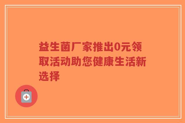 益生菌厂家推出0元领取活动助您健康生活新选择-第1张图片-超越 益生菌厂家推出0元领取活动助您健康生活新选择-第1张图片-超越