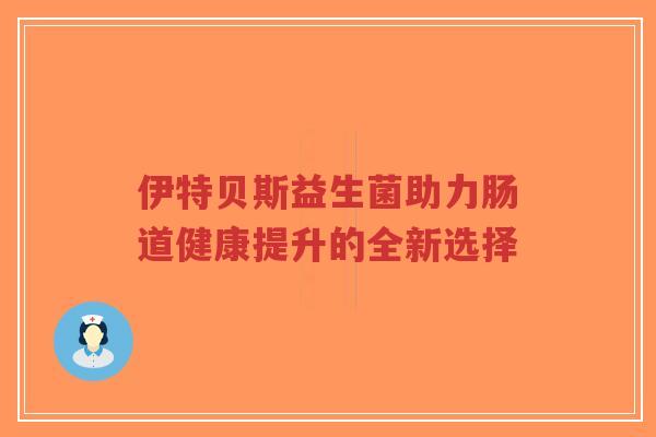 伊特贝斯益生菌助力肠道健康提升的全新选择-第1张图片-超越 伊特贝斯益生菌助力肠道健康提升的全新选择-第1张图片-超越