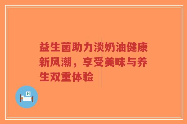 益生菌助力淡奶油健康新风潮，享受美味与养生双重体验-第1张图片-超越