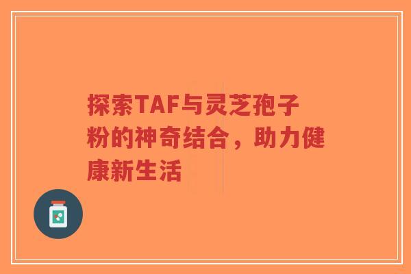 探索TAF与灵芝孢子粉的神奇结合,助力健康新生活-第1张图片-超越 探索TAF与灵芝孢子粉的神奇结合,助力健康新生活-第1张图片-超越