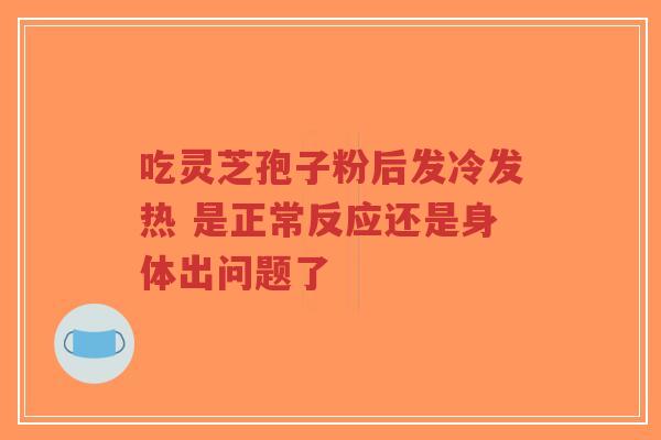 吃灵芝孢子粉后发冷发热 是正常反应还是身体出问题了-第1张图片-超越 吃灵芝孢子粉后发冷发热 是正常反应还是身体出问题了-第1张图片-超越