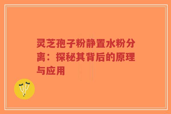 灵芝孢子粉静置水粉分离:探秘其背后的原理与应用-第1张图片-超越 灵芝孢子粉静置水粉分离:探秘其背后的原理与应用-第1张图片-超越