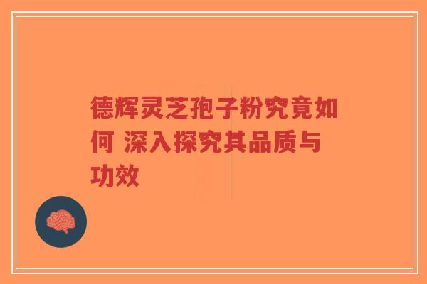 德辉灵芝孢子粉究竟如何 深入探究其品质与功效-第1张图片-超越 德辉灵芝孢子粉究竟如何 深入探究其品质与功效-第1张图片-超越