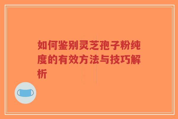 如何鉴别灵芝孢子粉纯度的有效方法与技巧解析-第1张图片-超越 如何鉴别灵芝孢子粉纯度的有效方法与技巧解析-第1张图片-超越