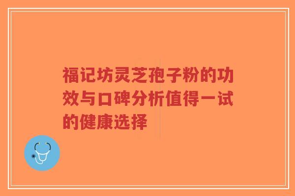 福记坊灵芝孢子粉的功效与口碑分析值得一试的健康选择-第1张图片-超越 福记坊灵芝孢子粉的功效与口碑分析值得一试的健康选择-第1张图片-超越