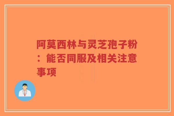 阿莫西林与灵芝孢子粉:能否同服及相关注意事项-第1张图片-超越 阿莫西林与灵芝孢子粉:能否同服及相关注意事项-第1张图片-超越