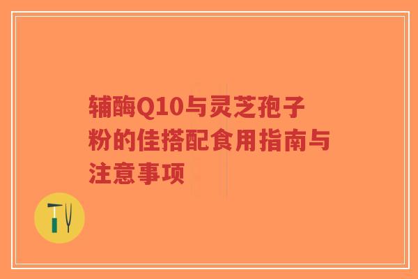 辅酶Q10与灵芝孢子粉的佳搭配食用指南与注意事项-第1张图片-超越 辅酶Q10与灵芝孢子粉的佳搭配食用指南与注意事项-第1张图片-超越