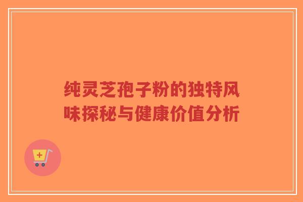 纯灵芝孢子粉的独特风味探秘与健康价值分析-第1张图片-超越 纯灵芝孢子粉的独特风味探秘与健康价值分析-第1张图片-超越