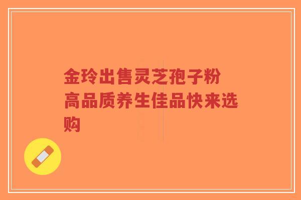 金玲出售灵芝孢子粉 高品质养生佳品快来选购-第1张图片-超越 金玲出售灵芝孢子粉 高品质养生佳品快来选购-第1张图片-超越