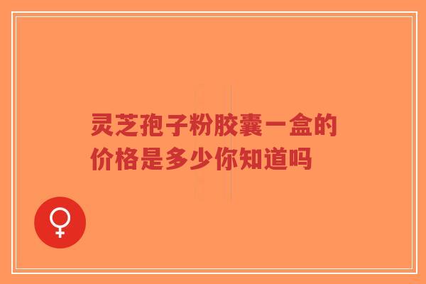 灵芝孢子粉胶囊一盒的价格是多少你知道吗-第1张图片-超越 灵芝孢子粉胶囊一盒的价格是多少你知道吗-第1张图片-超越