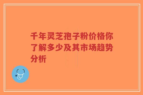 千年灵芝孢子粉价格你了解多少及其市场趋势分析-第1张图片-超越 千年灵芝孢子粉价格你了解多少及其市场趋势分析-第1张图片-超越