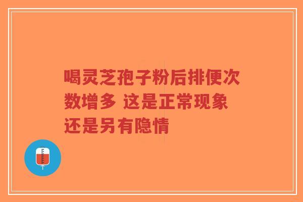 喝灵芝孢子粉后排便次数增多 这是正常现象还是另有隐情-第1张图片-超越 喝灵芝孢子粉后排便次数增多 这是正常现象还是另有隐情-第1张图片-超越