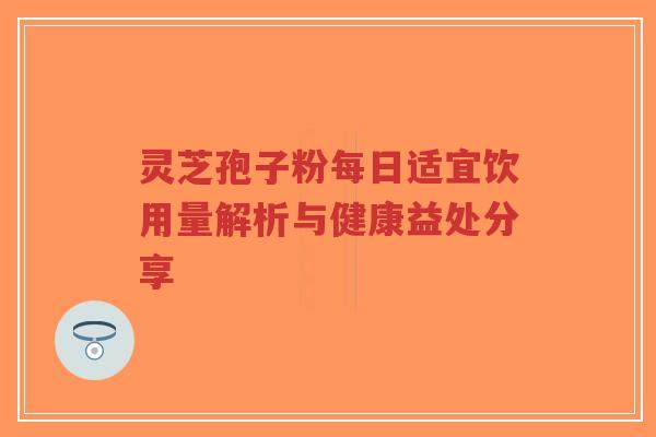 灵芝孢子粉每日适宜饮用量解析与健康益处分享-第1张图片-超越 灵芝孢子粉每日适宜饮用量解析与健康益处分享-第1张图片-超越