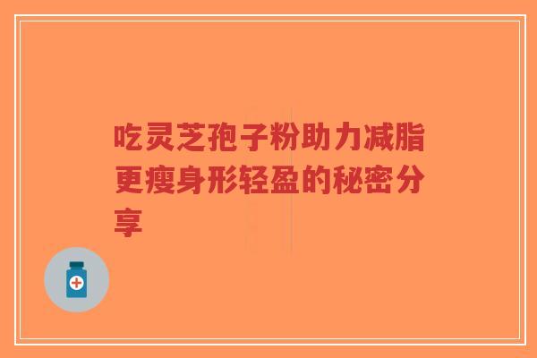 吃灵芝孢子粉助力减脂更瘦身形轻盈的秘密分享-第1张图片-超越 吃灵芝孢子粉助力减脂更瘦身形轻盈的秘密分享-第1张图片-超越