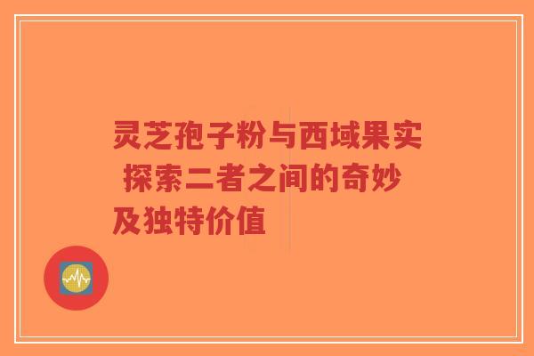 灵芝孢子粉与西域果实 探索二者之间的奇妙及独特价值-第1张图片-超越 灵芝孢子粉与西域果实 探索二者之间的奇妙及独特价值-第1张图片-超越