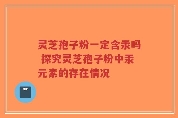 灵芝孢子粉一定含汞吗 探究灵芝孢子粉中汞元素的存在情况-第1张图片-超越 灵芝孢子粉一定含汞吗 探究灵芝孢子粉中汞元素的存在情况-第1张图片-超越