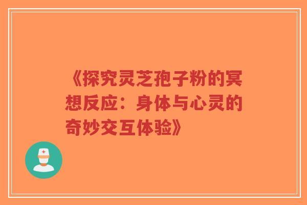 《探究灵芝孢子粉的冥想反应:身体与心灵的奇妙交互体验》-第1张图片-超越 《探究灵芝孢子粉的冥想反应:身体与心灵的奇妙交互体验》-第1张图片-超越
