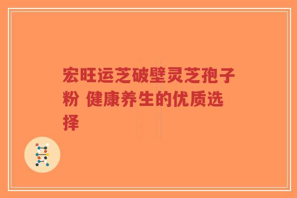 宏旺运芝破壁灵芝孢子粉 健康养生的优质选择-第1张图片-超越 宏旺运芝破壁灵芝孢子粉 健康养生的优质选择-第1张图片-超越
