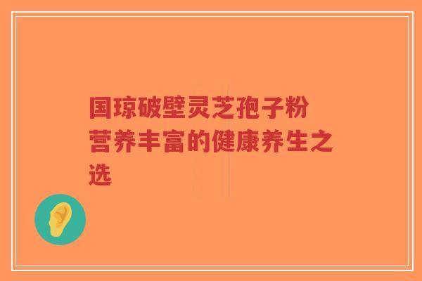 国琼破壁灵芝孢子粉 营养丰富的健康养生之选-第1张图片-超越 国琼破壁灵芝孢子粉 营养丰富的健康养生之选-第1张图片-超越