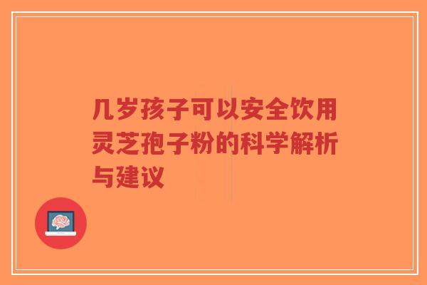 几岁孩子可以安全饮用灵芝孢子粉的科学解析与建议-第1张图片-超越