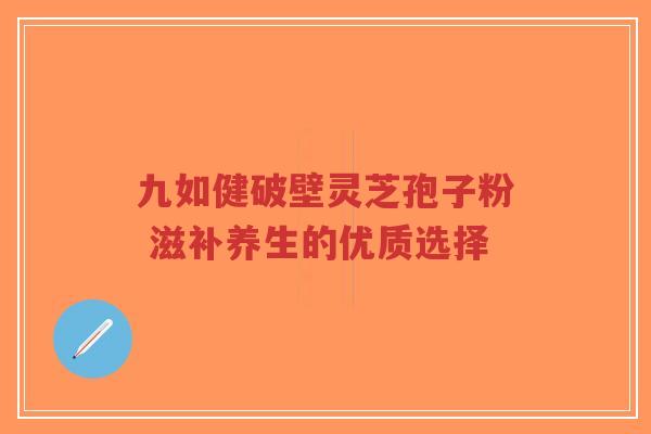 九如健破壁灵芝孢子粉 滋补养生的优质选择-第1张图片-超越 九如健破壁灵芝孢子粉 滋补养生的优质选择-第1张图片-超越