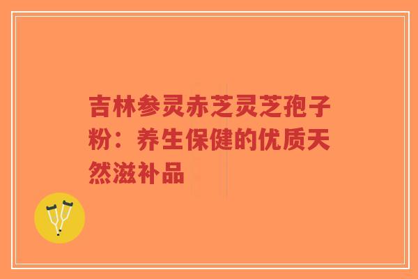 吉林参灵赤芝灵芝孢子粉:养生保健的优质天然滋补品-第1张图片-超越 吉林参灵赤芝灵芝孢子粉:养生保健的优质天然滋补品-第1张图片-超越