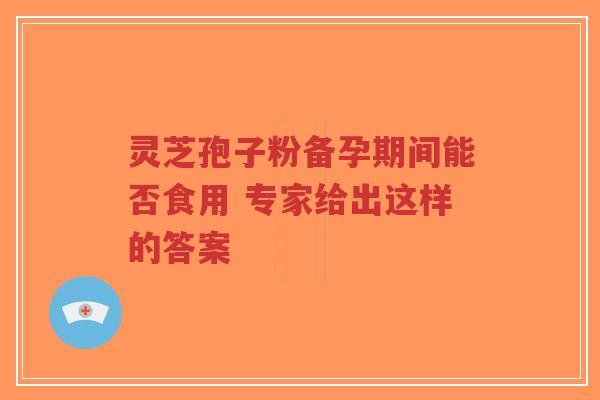灵芝孢子粉备孕期间能否食用 专家给出这样的答案-第1张图片-超越 灵芝孢子粉备孕期间能否食用 专家给出这样的答案-第1张图片-超越