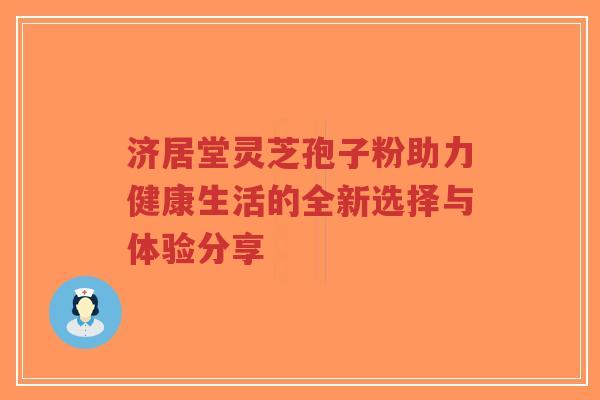 济居堂灵芝孢子粉助力健康生活的全新选择与体验分享-第1张图片-超越 济居堂灵芝孢子粉助力健康生活的全新选择与体验分享-第1张图片-超越