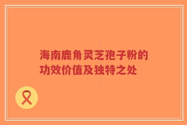 海南鹿角灵芝孢子粉的功效价值及独特之处-第1张图片-超越 海南鹿角灵芝孢子粉的功效价值及独特之处-第1张图片-超越