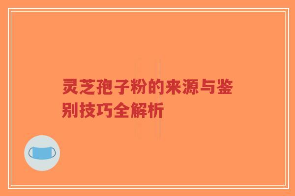 灵芝孢子粉的来源与鉴别技巧全解析-第1张图片-超越 灵芝孢子粉的来源与鉴别技巧全解析-第1张图片-超越