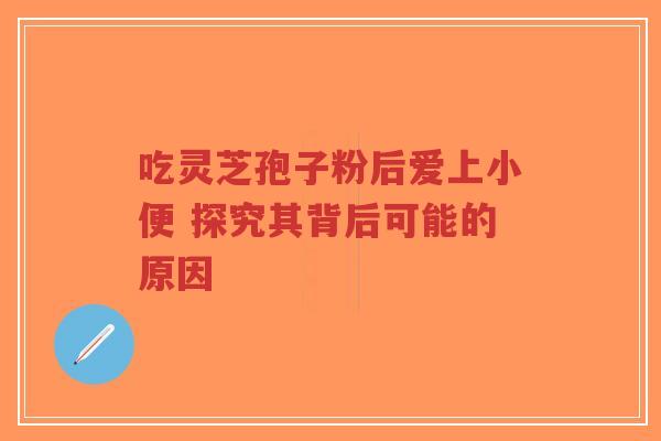 吃灵芝孢子粉后爱上小便 探究其背后可能的原因-第1张图片-超越 吃灵芝孢子粉后爱上小便 探究其背后可能的原因-第1张图片-超越