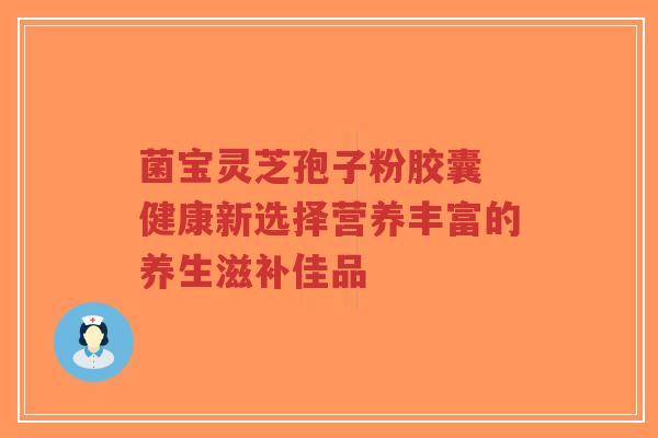 菌宝灵芝孢子粉胶囊 健康新选择营养丰富的养生滋补佳品-第1张图片-超越 菌宝灵芝孢子粉胶囊 健康新选择营养丰富的养生滋补佳品-第1张图片-超越